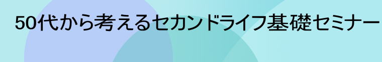 50代から考えるセカンドライフ基礎セミナー  