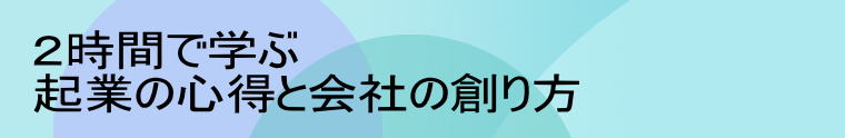 ２時間で学ぶ 起業の心得と会社の創り方 