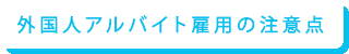 外国人アルバイト雇用の注意点