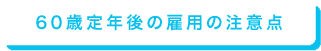 60歳定年後の雇用の注意点