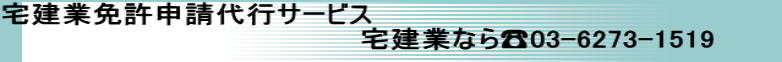 宅建業免許申請代行サービス 　　　　　　 　　　　　　　　　　　宅建業なら☎03-6273-1519 