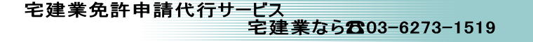 宅建業免許申請代行サービス                           　　　 宅建業なら☎03-6273-1519 